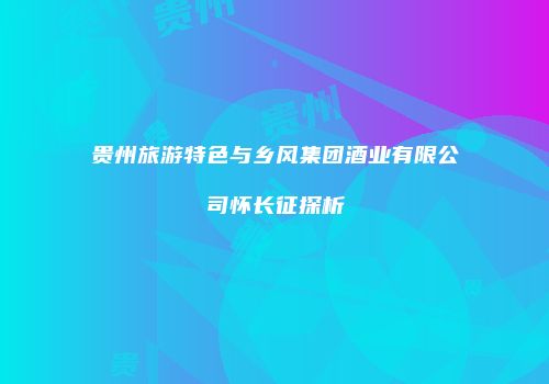 贵州旅游特色与乡风集团酒业有限公司怀长征探析