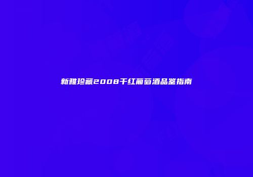 新雅珍藏2008干红葡萄酒品鉴指南