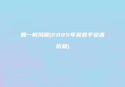 如一帆风顺(2005年祝君平安酒价格)