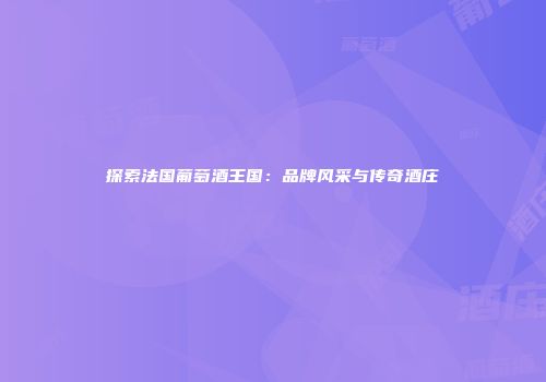 探索法国葡萄酒王国：品牌风采与传奇酒庄