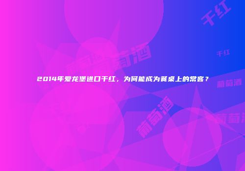 2014年爱龙堡进口干红，为何能成为餐桌上的常客？