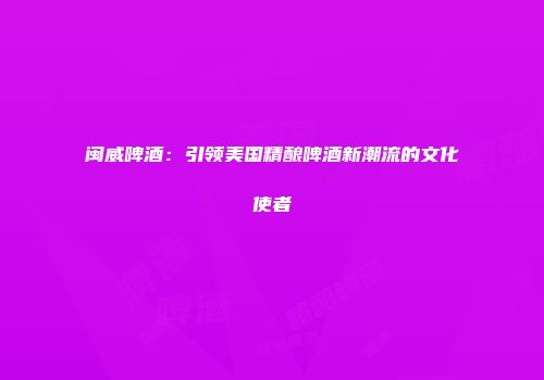 闽威啤酒：引领美国精酿啤酒新潮流的文化使者