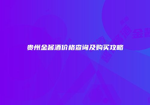 贵州金酱酒价格查询及购买攻略