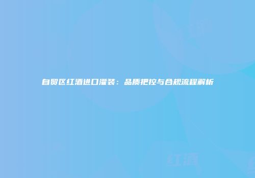 自贸区红酒进口灌装：品质把控与合规流程解析