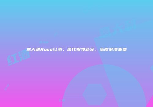 意大利Ross红酒：现代嫁妆新宠，品质浪漫兼备