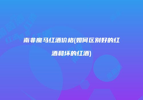 南非魔马红酒价格(如何区别好的红酒和坏的红酒)