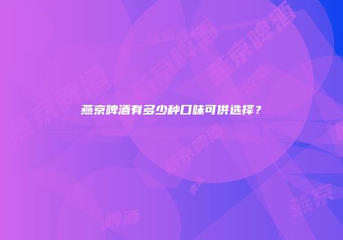 燕京啤酒有多少种口味可供选择？