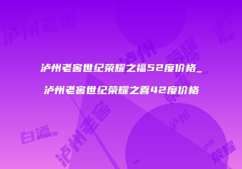 泸州老窖世纪荣耀之福52度价格_泸州老窖世纪荣耀之喜42度价格