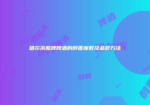 哈尔滨熊牌啤酒的醇香度数及品尝方法