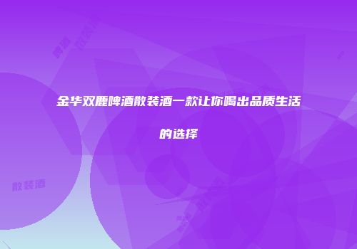 金华双鹿啤酒散装酒一款让你喝出品质生活的选择