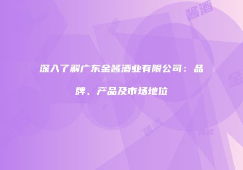 深入了解广东金酱酒业有限公司：品牌、产品及市场地位