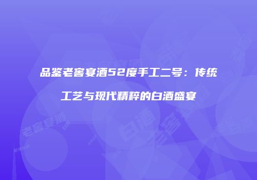 品鉴老窖宴酒52度手工二号：传统工艺与现代精粹的白酒盛宴