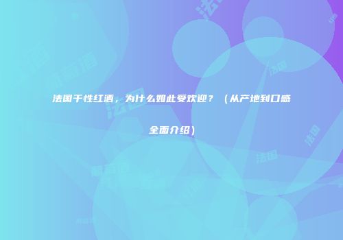 法国干性红酒，为什么如此受欢迎？（从产地到口感全面介绍）