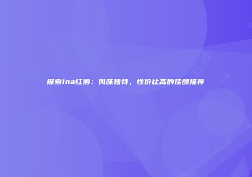 探索ina红酒：风味独特，性价比高的佳酿推荐