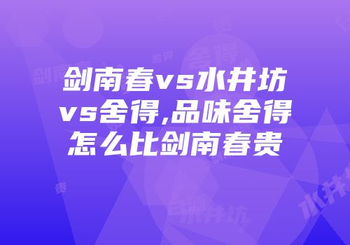 剑南春vs水井坊vs舍得,品味舍得怎么比剑南春贵