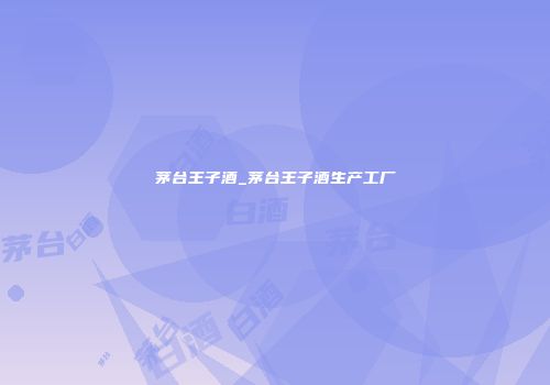 茅台王子酒_茅台王子酒生产工厂