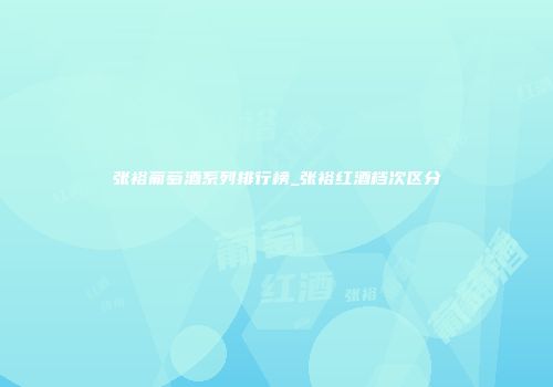 张裕葡萄酒系列排行榜_张裕红酒档次区分