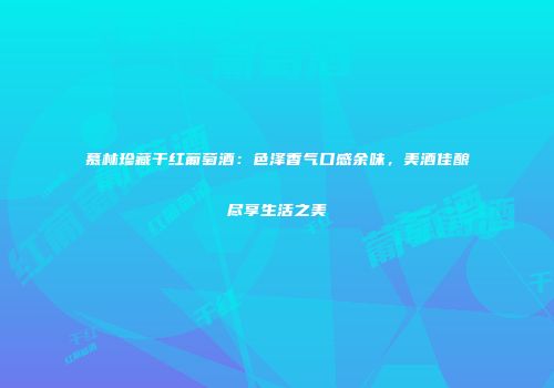 慕林珍藏干红葡萄酒：色泽香气口感余味，美酒佳酿尽享生活之美