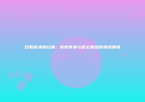 日照高浓度白酒：历史传承与匠心酿造的璀璨明珠