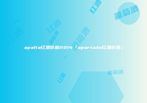 apalta红酒价格2014「apartado红酒价格」