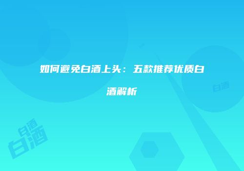 如何避免白酒上头：五款推荐优质白酒解析