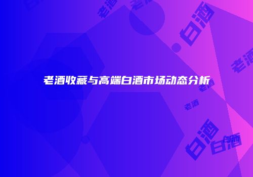 老酒收藏与高端白酒市场动态分析