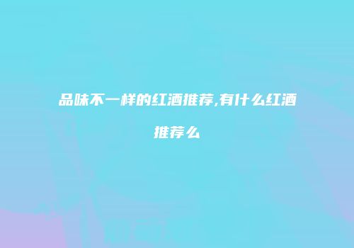 品味不一样的红酒推荐,有什么红酒推荐么