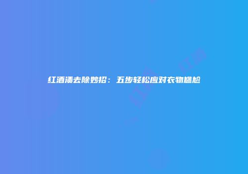 红酒渍去除妙招：五步轻松应对衣物尴尬