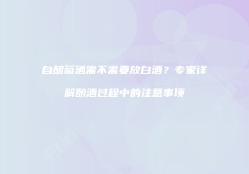 自酿萄酒需不需要放白酒？专家详解酿酒过程中的注意事项