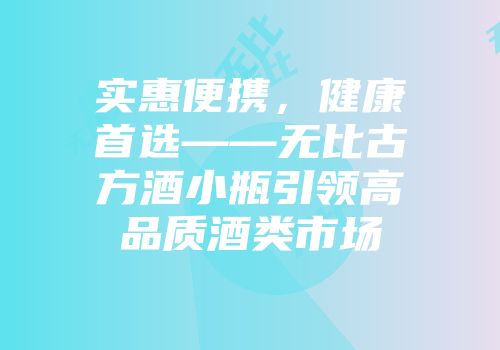 实惠便携，健康首选——无比古方酒小瓶引领高品质酒类市场