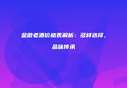 金徽老酒价格表解析：多样选择，品味传承