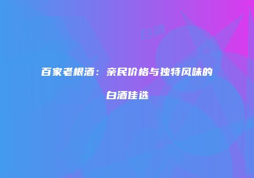 百家老根酒：亲民价格与独特风味的白酒佳选