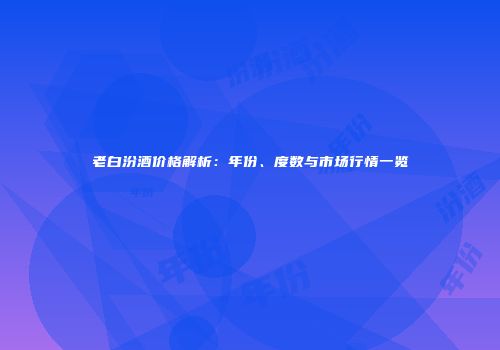 老白汾酒价格解析：年份、度数与市场行情一览