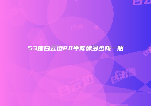 53度白云边20年陈酿多少钱一瓶