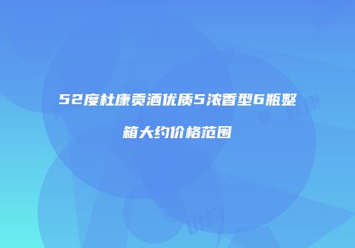 52度杜康贡酒优质5浓香型6瓶整箱大约价格范围