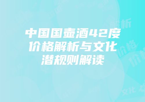 中国国壶酒42度价格解析与文化潜规则解读