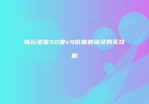 陈坛老窖52度v9价格查询及购买攻略
