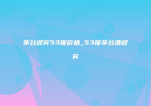 茅台迎宾53度价格_53度茅台酒迎宾