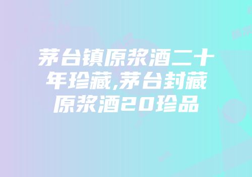 茅台镇原浆酒二十年珍藏,茅台封藏原浆酒20珍品