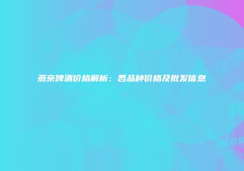 燕京啤酒价格解析：各品种价格及批发信息