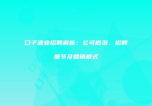 口子酒业招聘解析：公司概况、招聘细节及营销模式