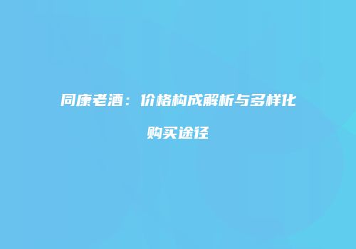 同康老酒：价格构成解析与多样化购买途径