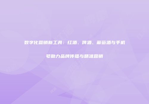 数字化营销新工具：红酒、啤酒、葡萄酒与手机号助力品牌传播与精准营销