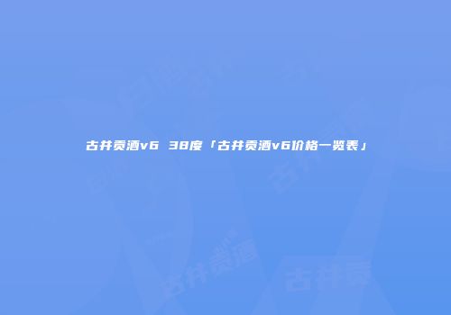 古井贡酒v6 38度「古井贡酒v6价格一览表」