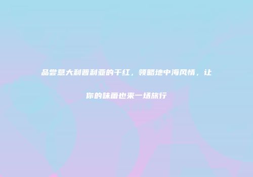 品尝意大利普利亚的干红，领略地中海风情，让你的味蕾也来一场旅行