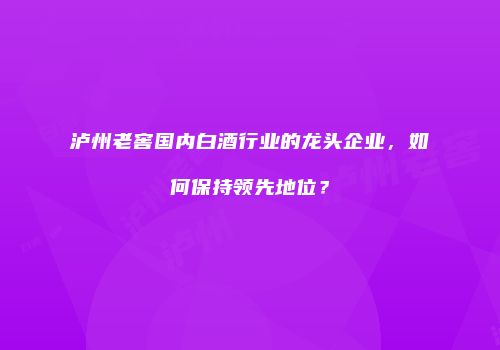 泸州老窖国内白酒行业的龙头企业，如何保持领先地位？
