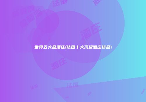 世界五大名酒庄(法国十大顶级酒庄排名)