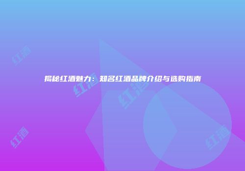 揭秘红酒魅力：知名红酒品牌介绍与选购指南