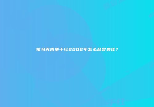 拉马克古堡干红2002年怎么品尝最佳？