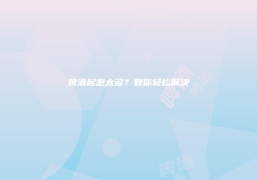 啤酒起泡太多？教你轻松解决